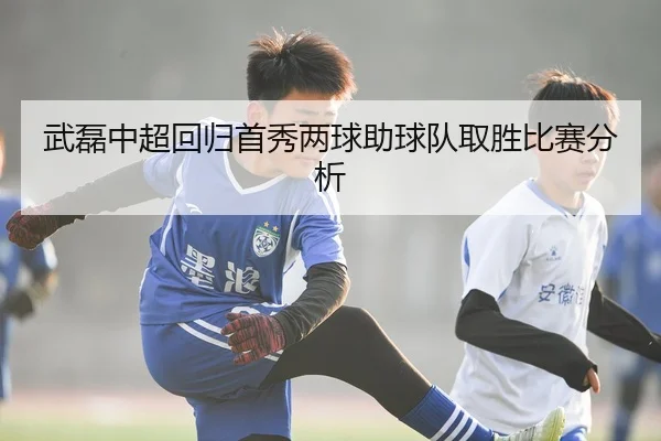 武磊中超回归首秀两球助球队取胜比赛分析